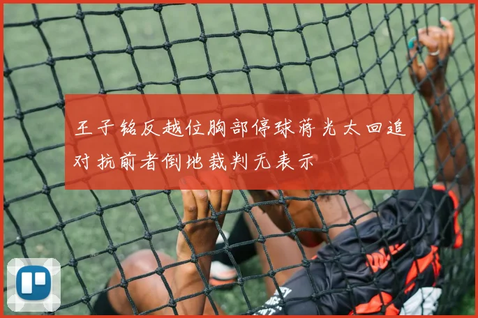 王子铭反越位胸部停球蒋光太回追对抗前者倒地裁判无表示