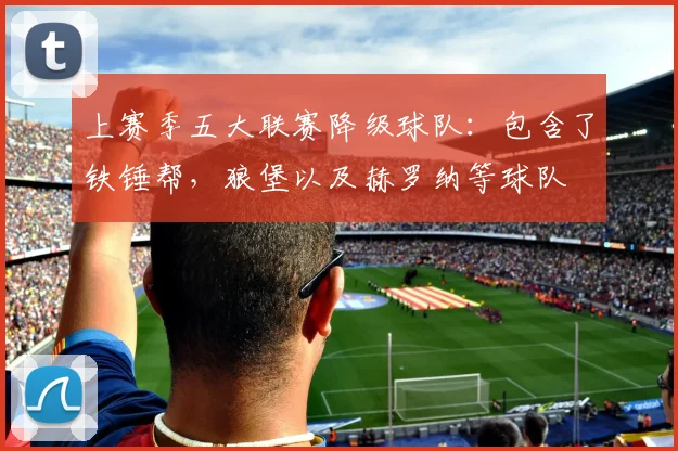 上赛季五大联赛降级球队：包含了铁锤帮，狼堡以及赫罗纳等球队