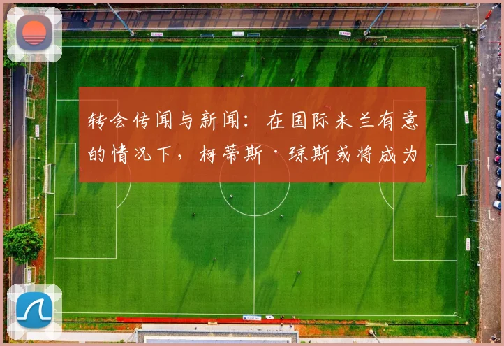 转会传闻与新闻：在国际米兰有意的情况下，柯蒂斯·琼斯或将成为利物浦又一位离队球员