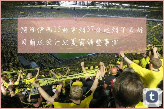 阿洛伊西15轮拿到37分达到了目标目前还没计划夏窗调整事宜