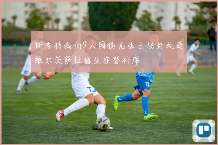 斯洛特我们9人因伤无法出场好处是维尔茨萨拉赫坐在替补席